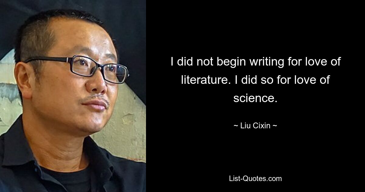 I did not begin writing for love of literature. I did so for love of science. — © Liu Cixin