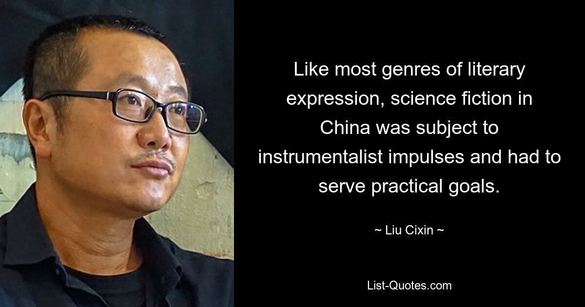 Like most genres of literary expression, science fiction in China was subject to instrumentalist impulses and had to serve practical goals. — © Liu Cixin