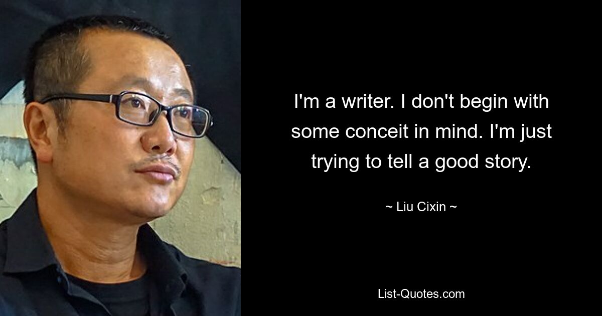 I'm a writer. I don't begin with some conceit in mind. I'm just trying to tell a good story. — © Liu Cixin