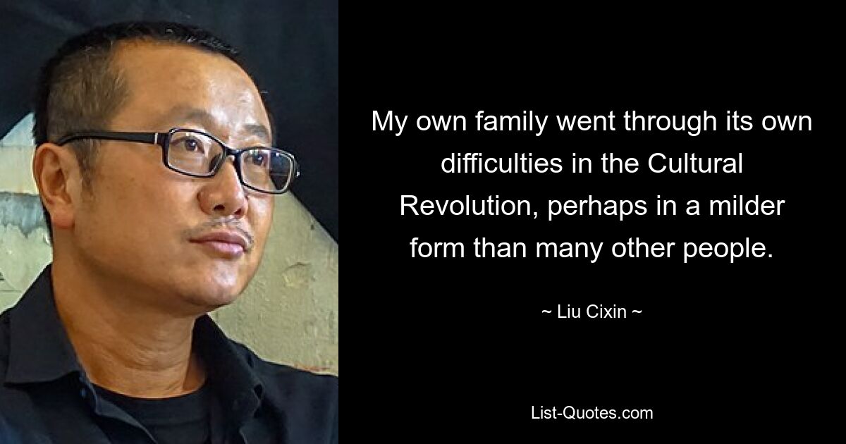 My own family went through its own difficulties in the Cultural Revolution, perhaps in a milder form than many other people. — © Liu Cixin