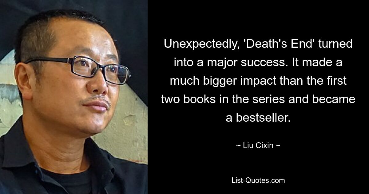 Unexpectedly, 'Death's End' turned into a major success. It made a much bigger impact than the first two books in the series and became a bestseller. — © Liu Cixin