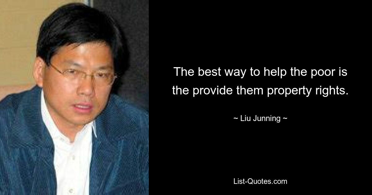 The best way to help the poor is the provide them property rights. — © Liu Junning