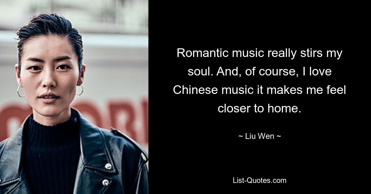 Romantic music really stirs my soul. And, of course, I love Chinese music it makes me feel closer to home. — © Liu Wen