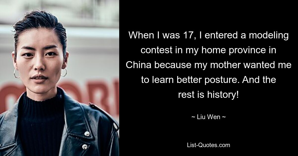 When I was 17, I entered a modeling contest in my home province in China because my mother wanted me to learn better posture. And the rest is history! — © Liu Wen