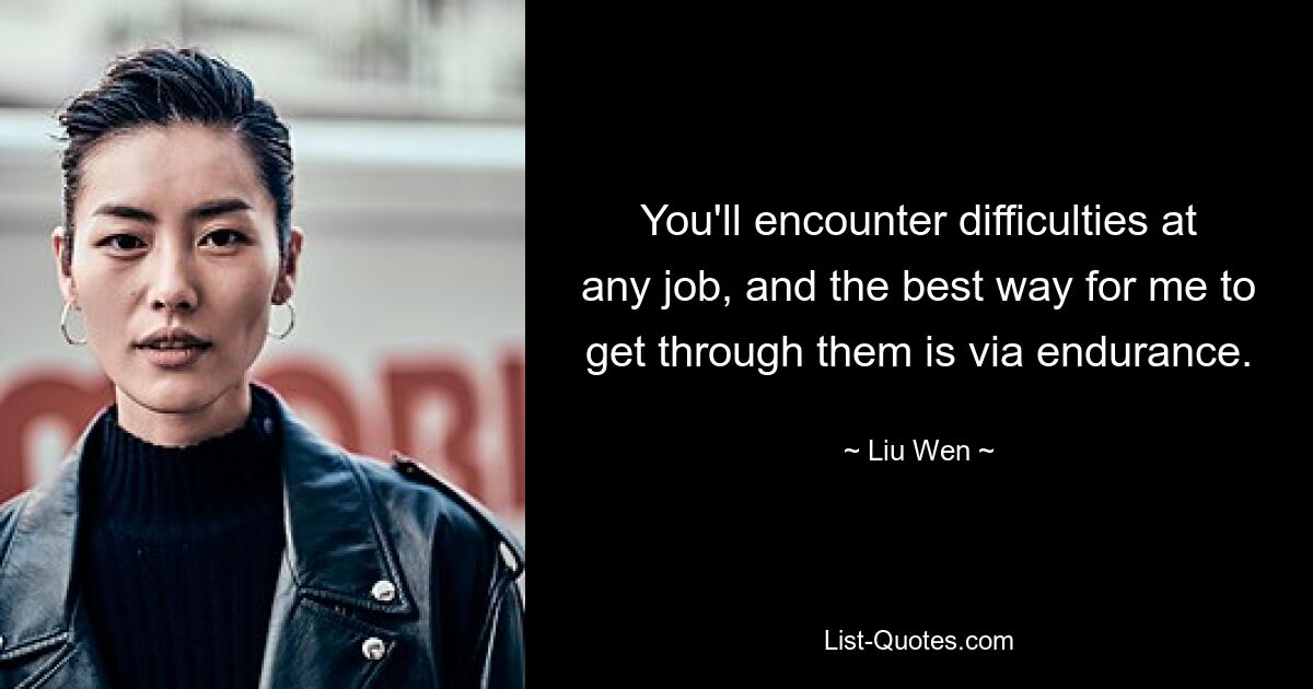 You'll encounter difficulties at any job, and the best way for me to get through them is via endurance. — © Liu Wen