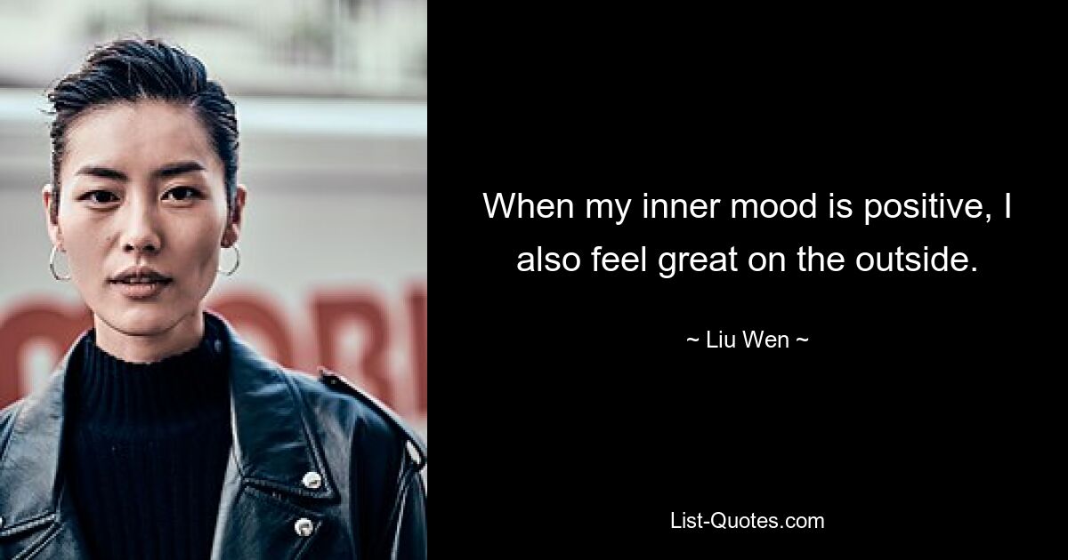 When my inner mood is positive, I also feel great on the outside. — © Liu Wen