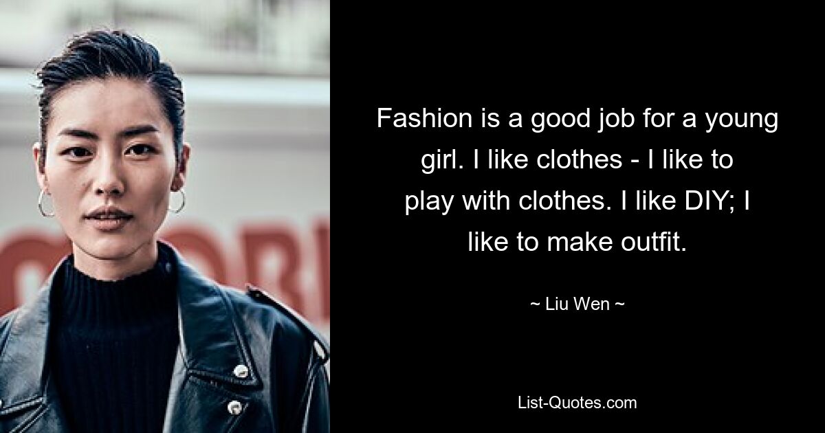 Fashion is a good job for a young girl. I like clothes - I like to play with clothes. I like DIY; I like to make outfit. — © Liu Wen