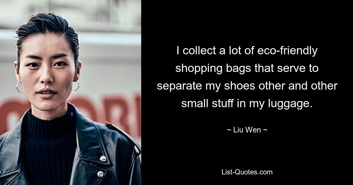 I collect a lot of eco-friendly shopping bags that serve to separate my shoes other and other small stuff in my luggage. — © Liu Wen