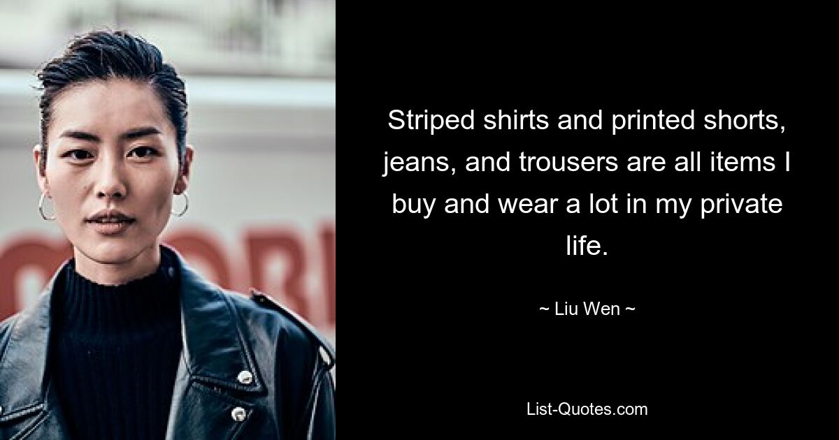 Striped shirts and printed shorts, jeans, and trousers are all items I buy and wear a lot in my private life. — © Liu Wen