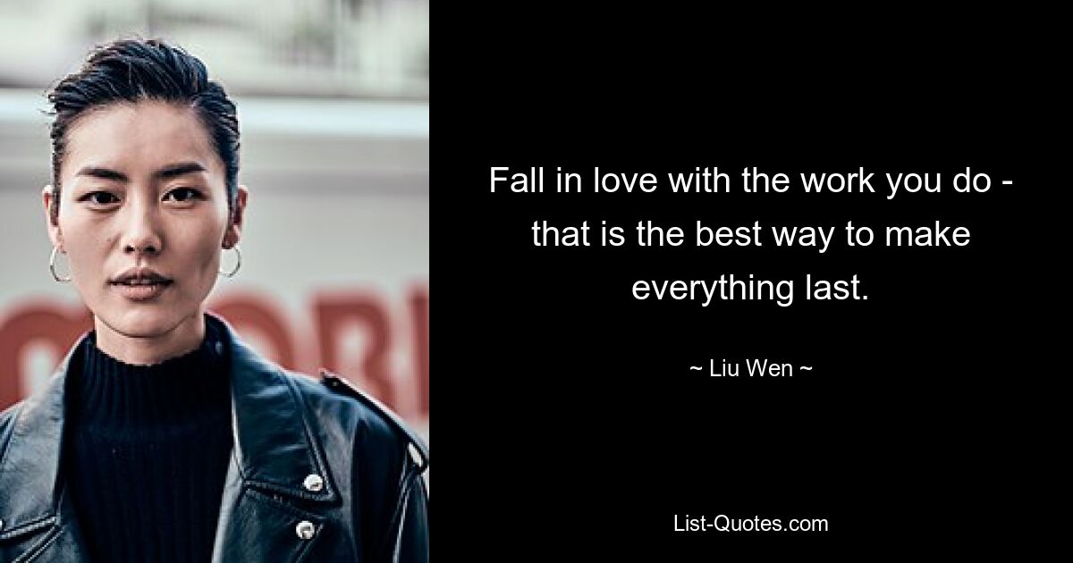 Fall in love with the work you do - that is the best way to make everything last. — © Liu Wen