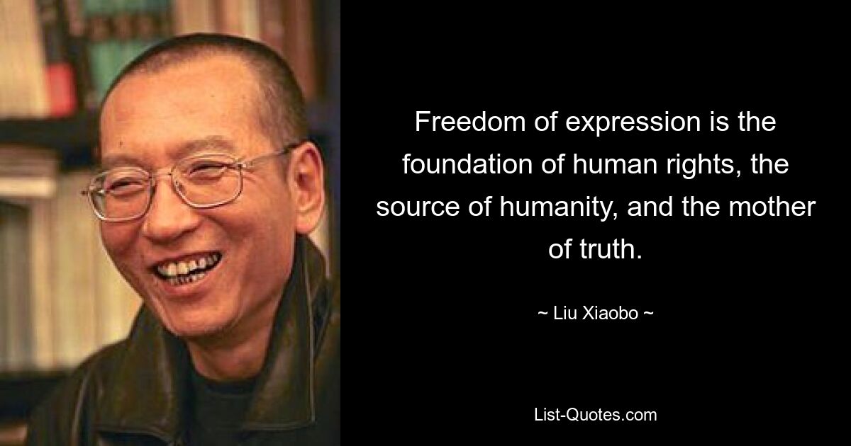 Freedom of expression is the foundation of human rights, the source of humanity, and the mother of truth. — © Liu Xiaobo