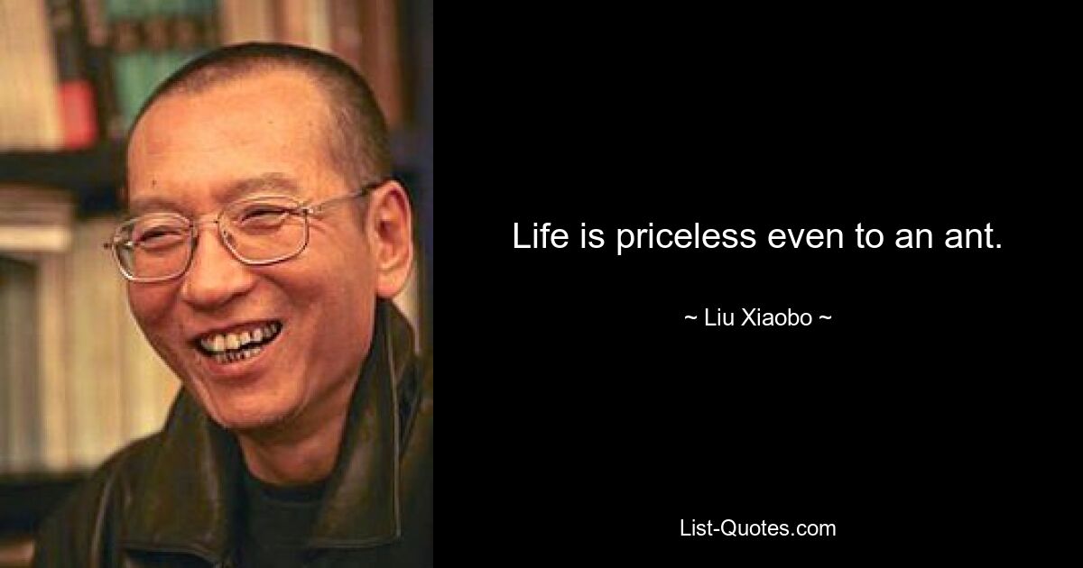 Life is priceless even to an ant. — © Liu Xiaobo