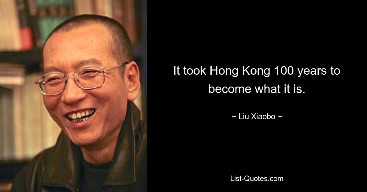 It took Hong Kong 100 years to become what it is. — © Liu Xiaobo