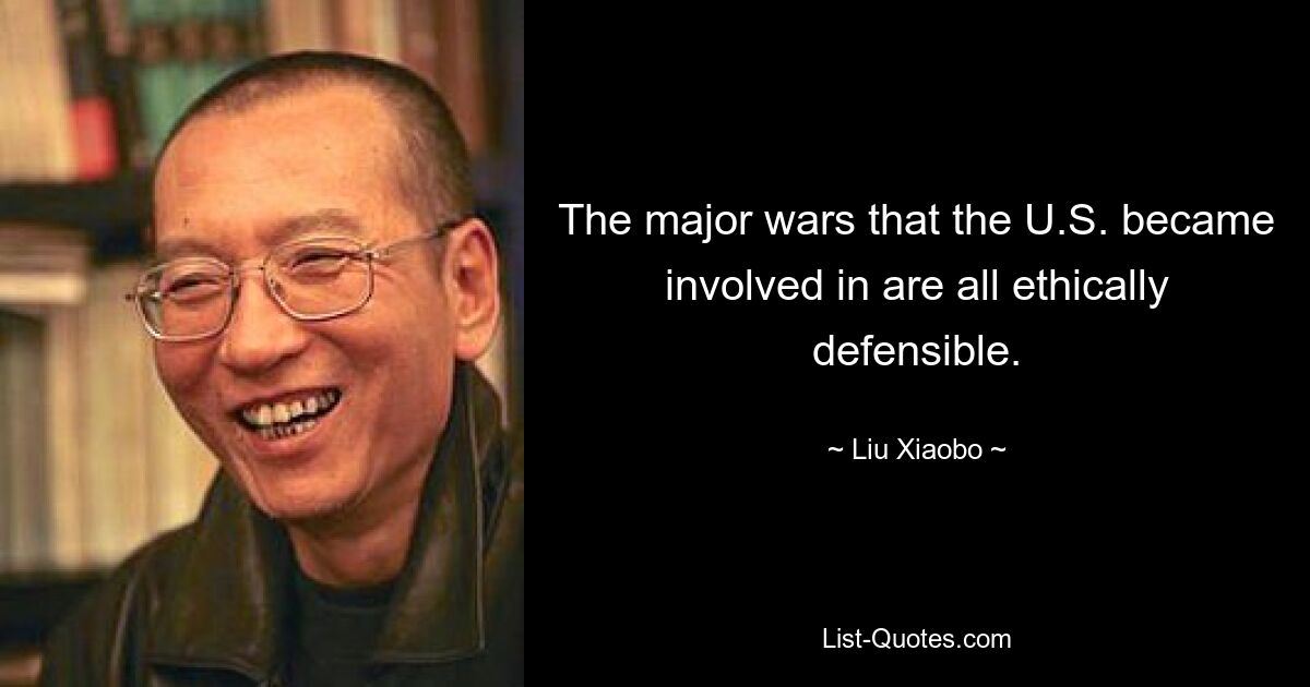 The major wars that the U.S. became involved in are all ethically defensible. — © Liu Xiaobo