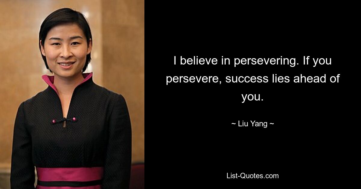 I believe in persevering. If you persevere, success lies ahead of you. — © Liu Yang