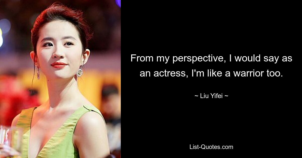 From my perspective, I would say as an actress, I'm like a warrior too. — © Liu Yifei