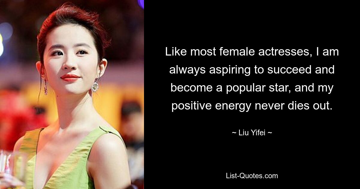 Like most female actresses, I am always aspiring to succeed and become a popular star, and my positive energy never dies out. — © Liu Yifei