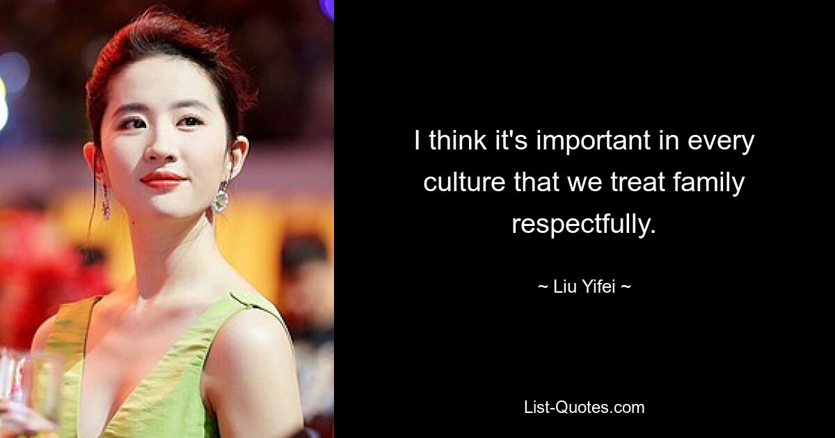 I think it's important in every culture that we treat family respectfully. — © Liu Yifei