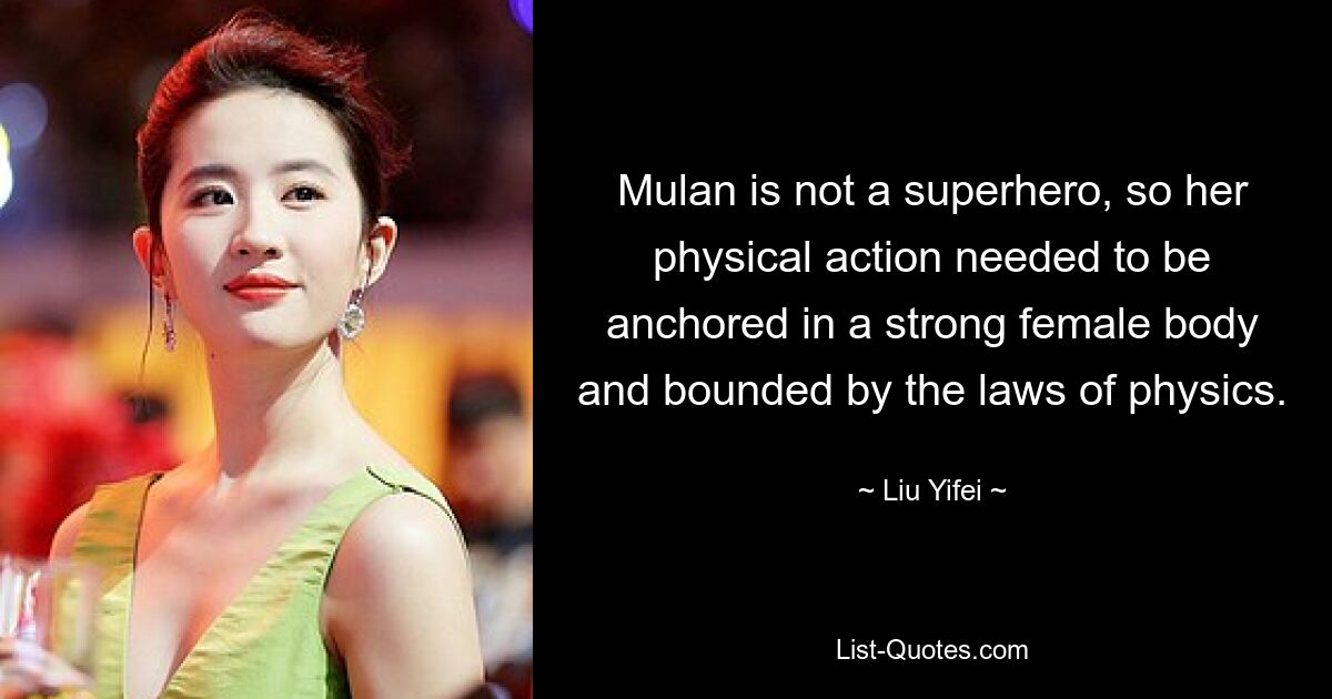 Mulan is not a superhero, so her physical action needed to be anchored in a strong female body and bounded by the laws of physics. — © Liu Yifei