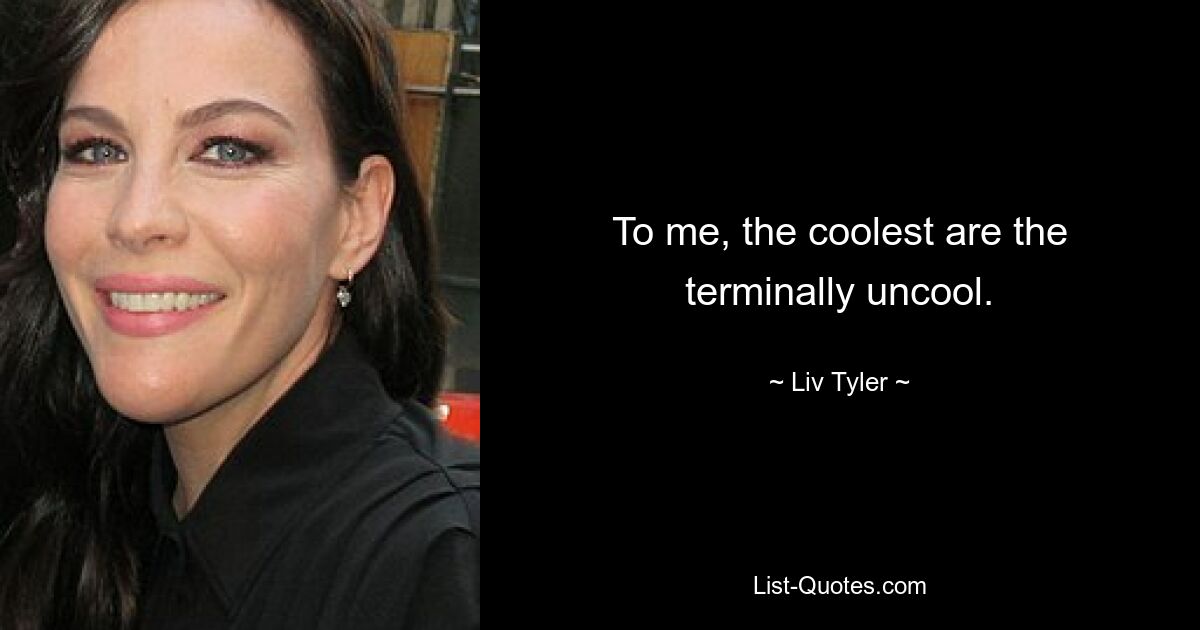 To me, the coolest are the terminally uncool. — © Liv Tyler