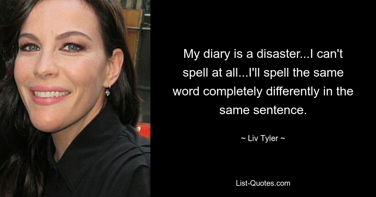 Mein Tagebuch ist eine Katastrophe ... Ich kann überhaupt nicht buchstabieren ... Ich werde dasselbe Wort im selben Satz völlig anders buchstabieren. — © Liv Tyler