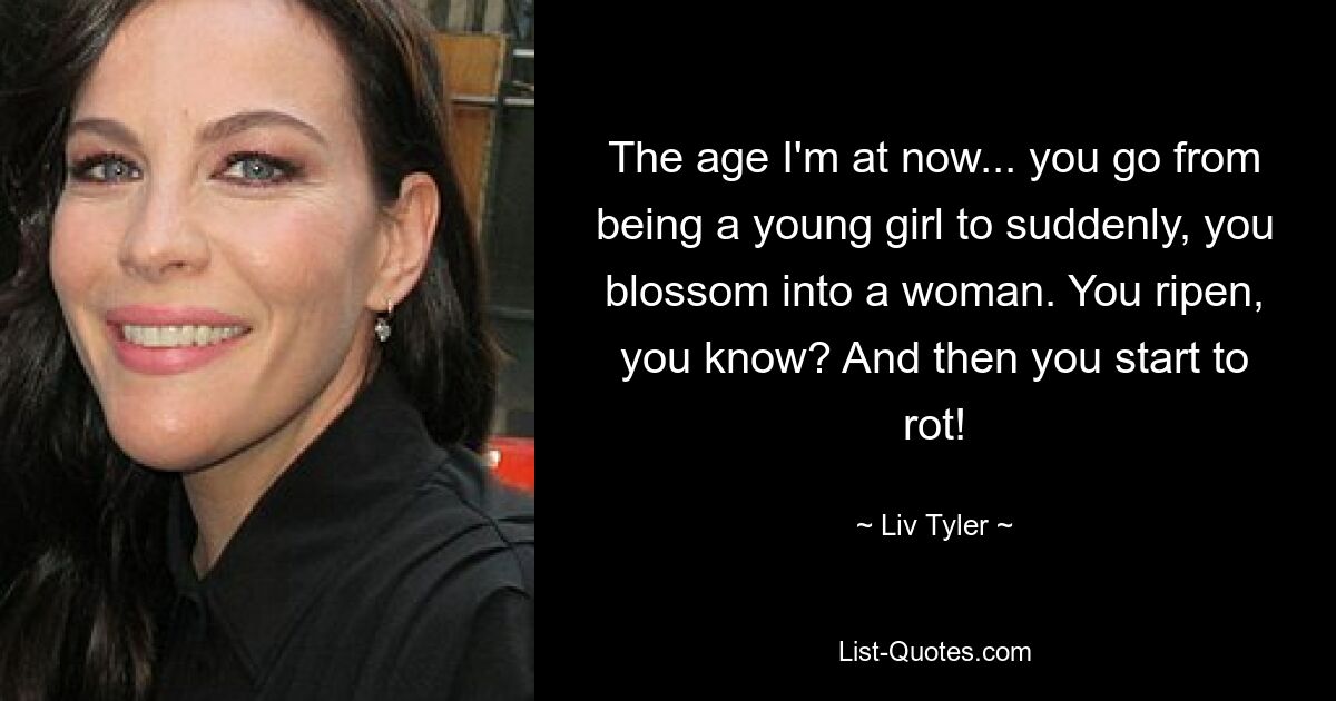 The age I'm at now... you go from being a young girl to suddenly, you blossom into a woman. You ripen, you know? And then you start to rot! — © Liv Tyler