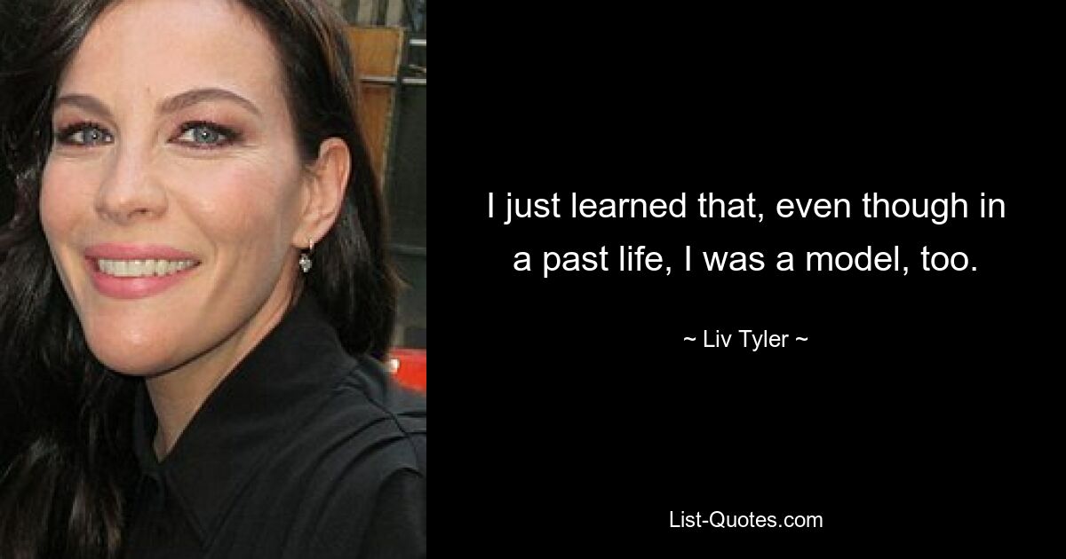 I just learned that, even though in a past life, I was a model, too. — © Liv Tyler