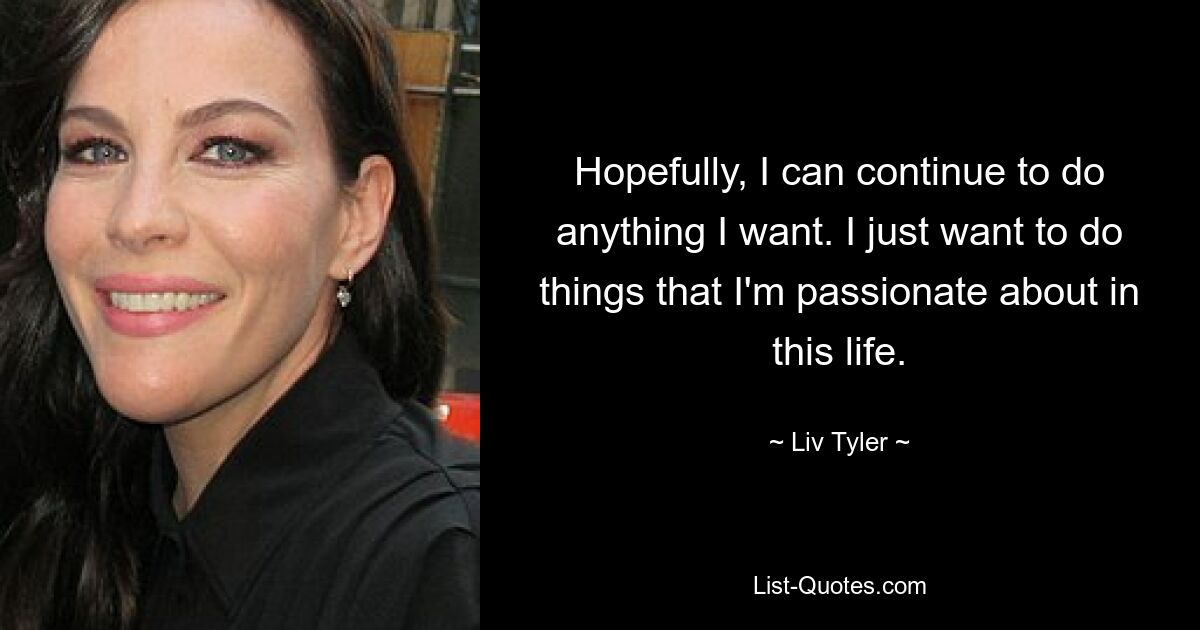 Hopefully, I can continue to do anything I want. I just want to do things that I'm passionate about in this life. — © Liv Tyler