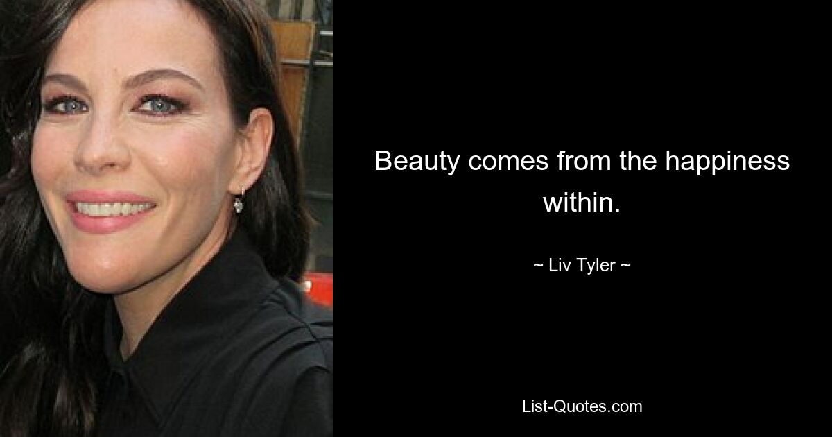 Beauty comes from the happiness within. — © Liv Tyler