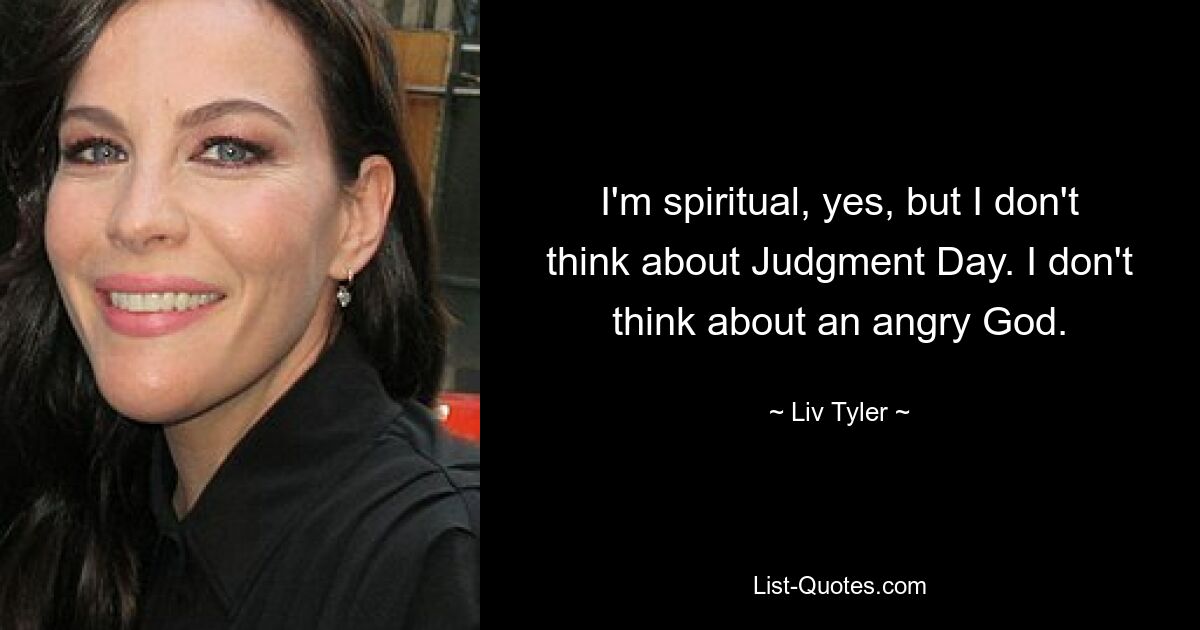 I'm spiritual, yes, but I don't think about Judgment Day. I don't think about an angry God. — © Liv Tyler