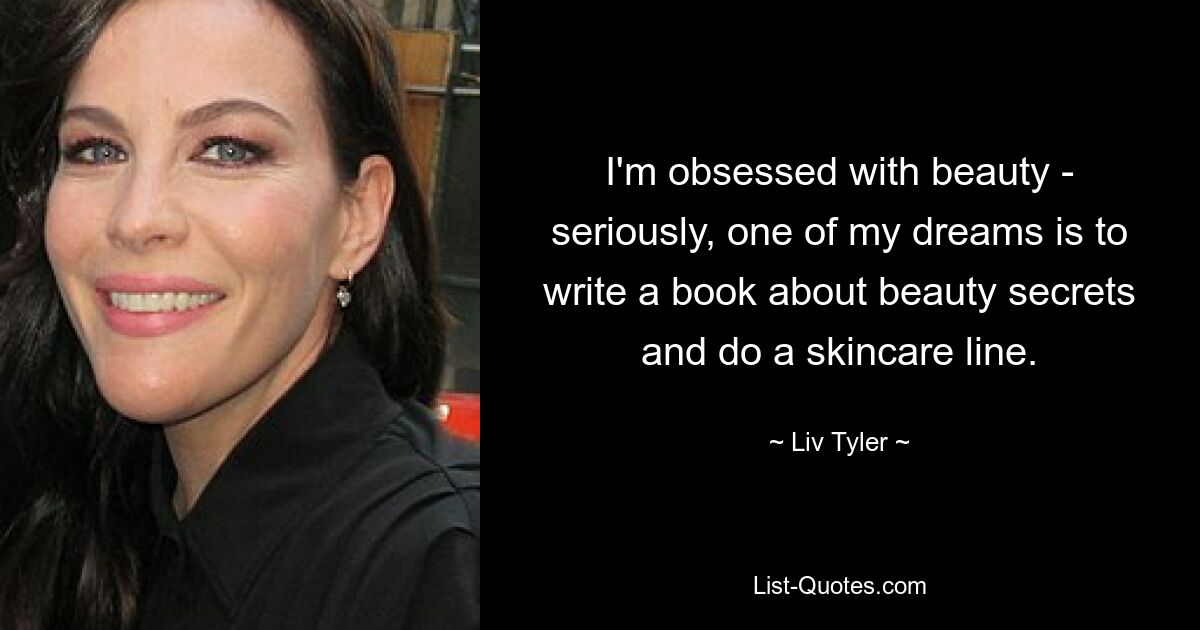 I'm obsessed with beauty - seriously, one of my dreams is to write a book about beauty secrets and do a skincare line. — © Liv Tyler