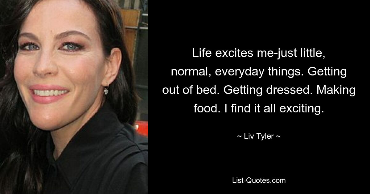 Life excites me-just little, normal, everyday things. Getting out of bed. Getting dressed. Making food. I find it all exciting. — © Liv Tyler