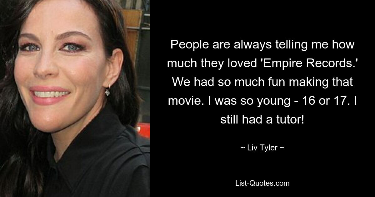 People are always telling me how much they loved 'Empire Records.' We had so much fun making that movie. I was so young - 16 or 17. I still had a tutor! — © Liv Tyler