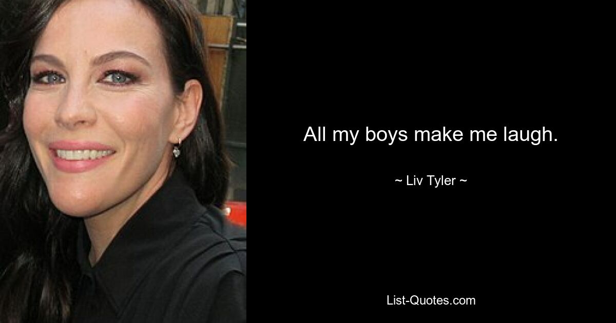 All my boys make me laugh. — © Liv Tyler