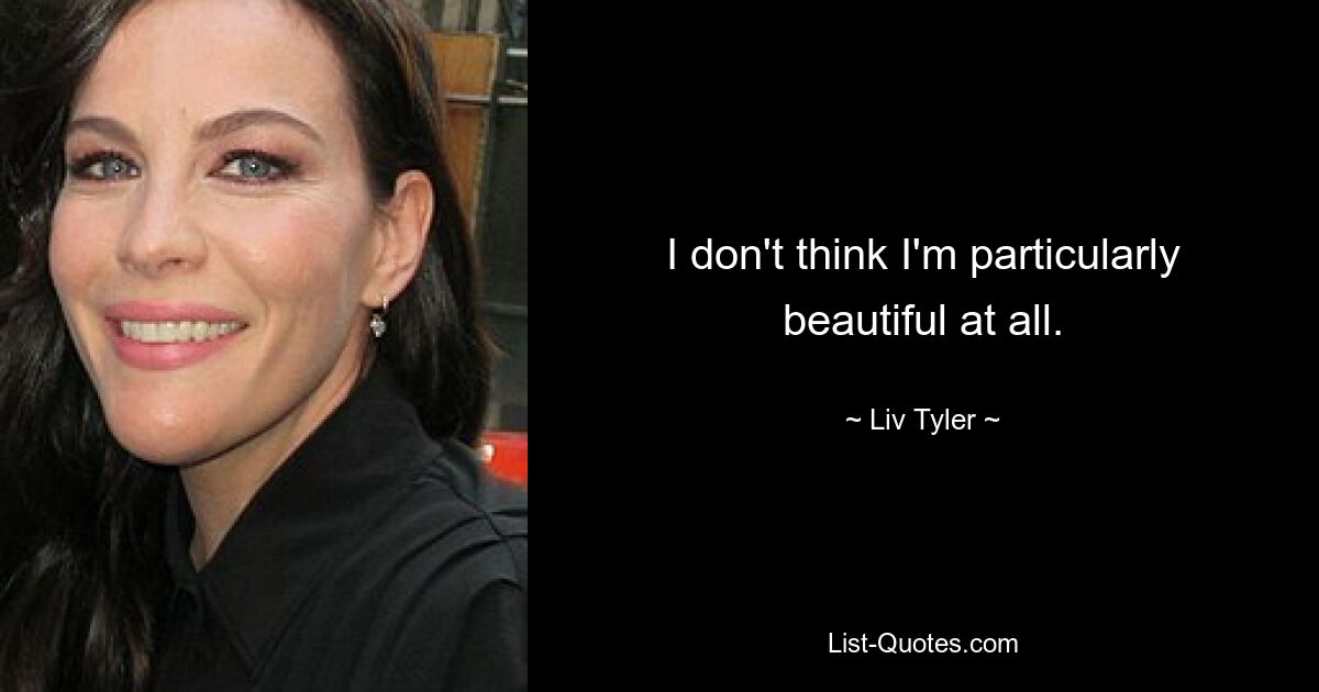 I don't think I'm particularly beautiful at all. — © Liv Tyler