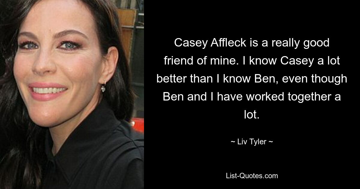 Casey Affleck ist ein wirklich guter Freund von mir. Ich kenne Casey viel besser als Ben, obwohl Ben und ich viel zusammengearbeitet haben. — © Liv Tyler