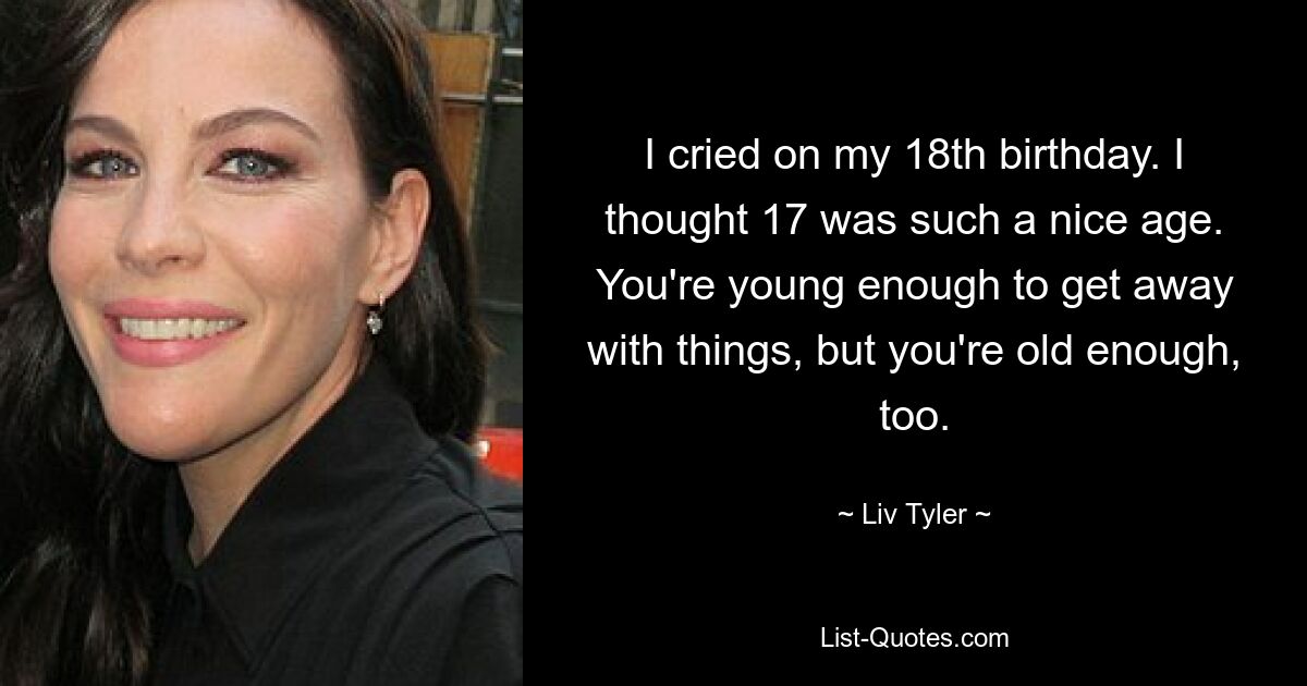 I cried on my 18th birthday. I thought 17 was such a nice age. You're young enough to get away with things, but you're old enough, too. — © Liv Tyler