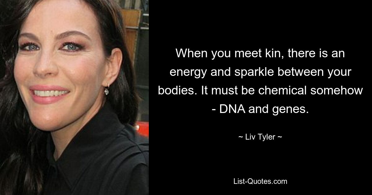 When you meet kin, there is an energy and sparkle between your bodies. It must be chemical somehow - DNA and genes. — © Liv Tyler