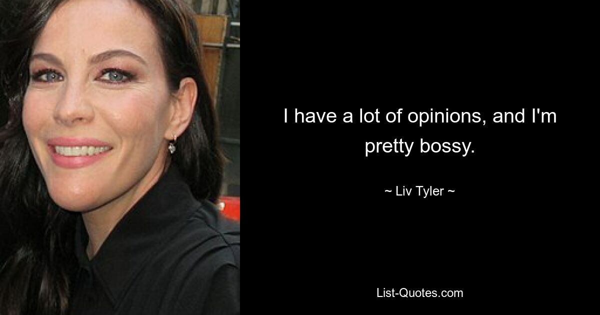 I have a lot of opinions, and I'm pretty bossy. — © Liv Tyler