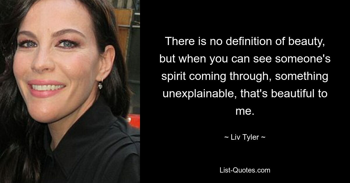 There is no definition of beauty, but when you can see someone's spirit coming through, something unexplainable, that's beautiful to me. — © Liv Tyler