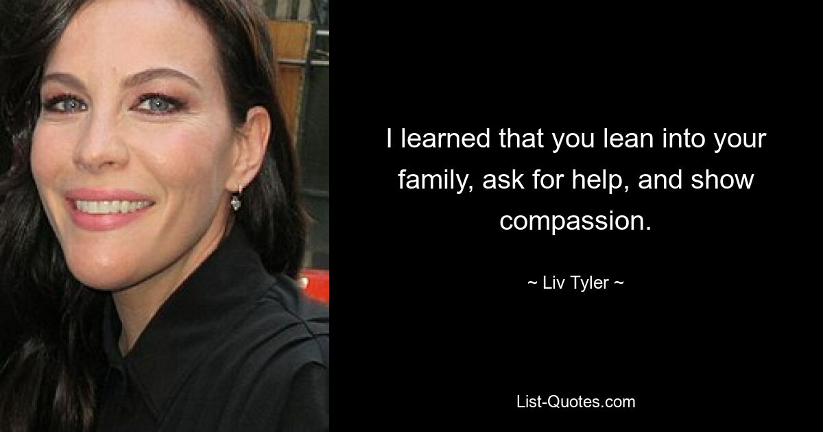 I learned that you lean into your family, ask for help, and show compassion. — © Liv Tyler