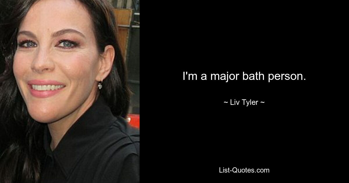 I'm a major bath person. — © Liv Tyler