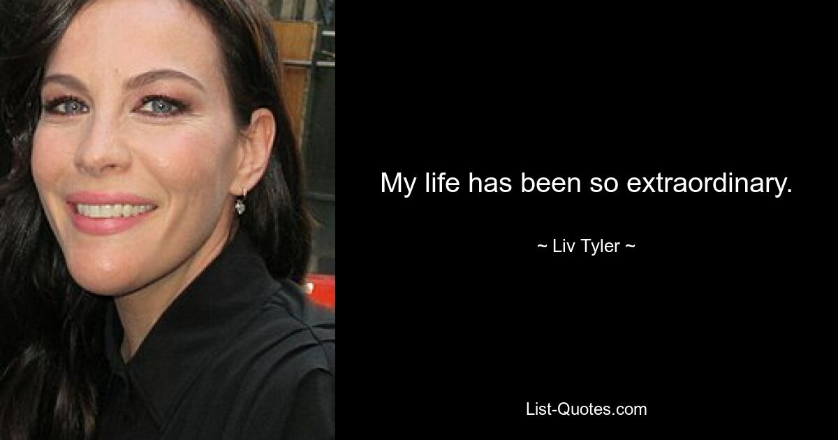 My life has been so extraordinary. — © Liv Tyler