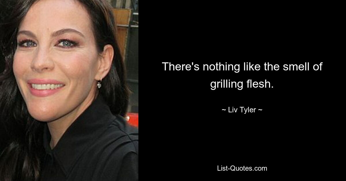 There's nothing like the smell of grilling flesh. — © Liv Tyler