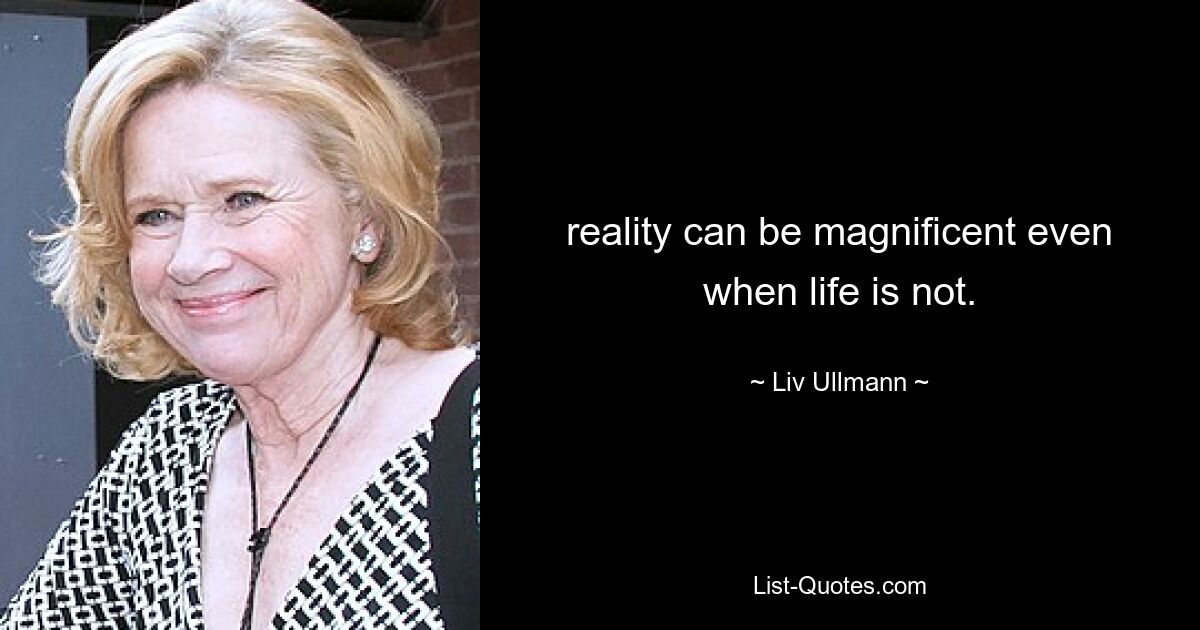 reality can be magnificent even when life is not. — © Liv Ullmann