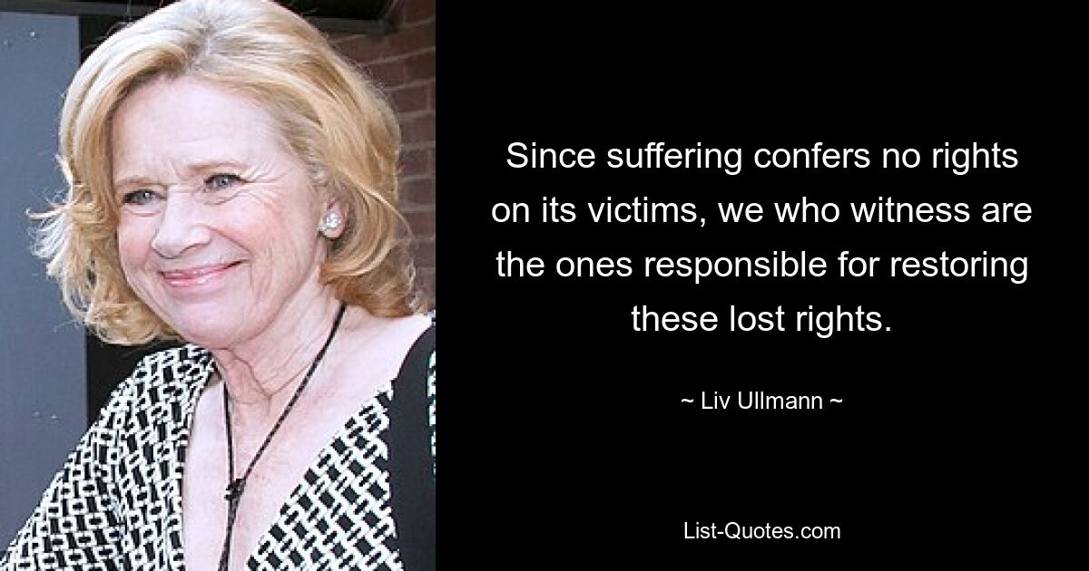 Since suffering confers no rights on its victims, we who witness are the ones responsible for restoring these lost rights. — © Liv Ullmann