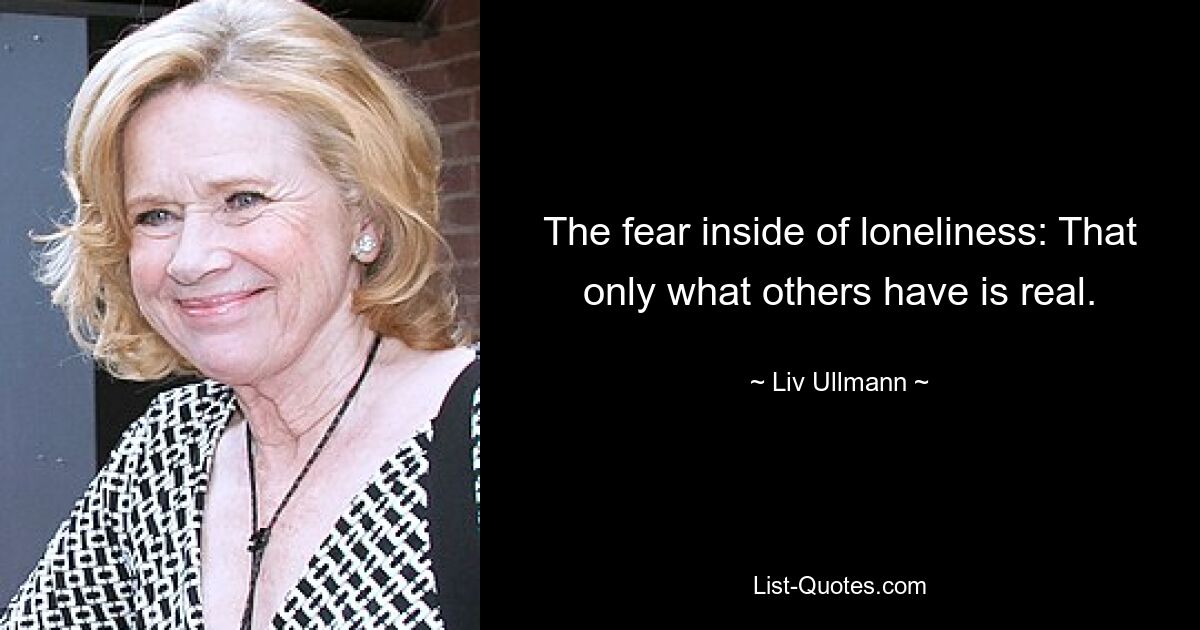 The fear inside of loneliness: That only what others have is real. — © Liv Ullmann