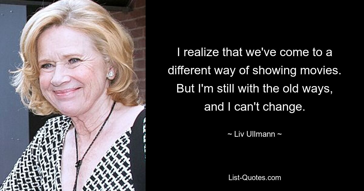 I realize that we've come to a different way of showing movies. But I'm still with the old ways, and I can't change. — © Liv Ullmann