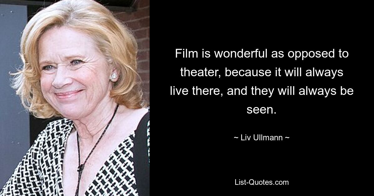 Film is wonderful as opposed to theater, because it will always live there, and they will always be seen. — © Liv Ullmann