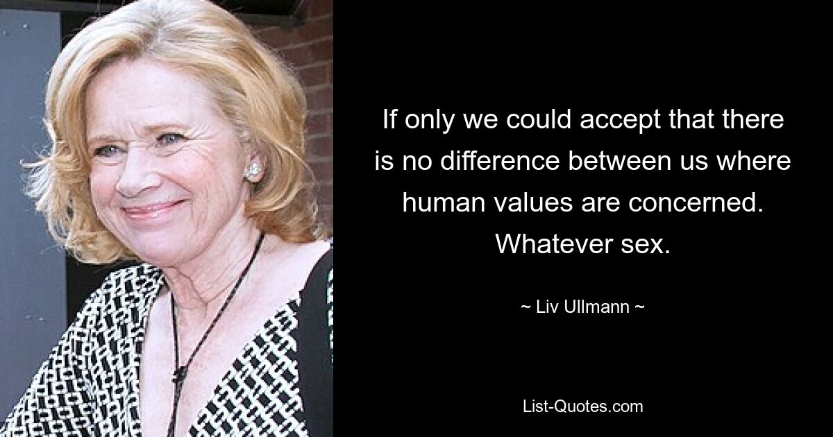 If only we could accept that there is no difference between us where human values are concerned. Whatever sex. — © Liv Ullmann